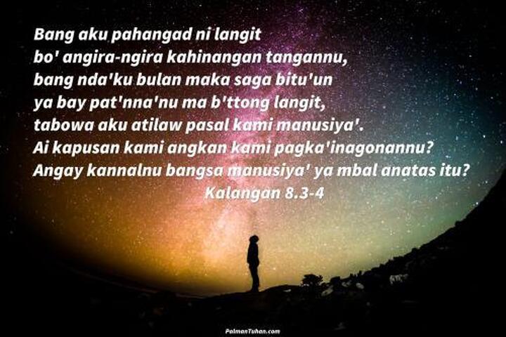 Bang aku pahangad ni langit bo' angira-ngira kahinangan tangannu, bang nda'ku bulan maka saga bitu'un ya bay pat'nna'nu ma b'ttong langit, tabowa aku atilaw pasal kami manusiya'. Ai kapūsan kami angkan kami pagka'inagonannu? Angay kannalnu bangsa manusiya' ya mbal anatas itu? Kalangan 8.3-4 Bang aku pahangad ni langit bo' angira-ngira kahinangan tangannu, bang nda'ku bulan maka saga bitu'un ya bay pat'nna'nu ma b'ttong langit, tabowa aku atilaw pasal kami manusiya'. Ai kapūsan kami angkan kami pagka'inagonannu? Angay kannalnu bangsa manusiya' ya mbal anatas itu? Kalangan 8.3-4